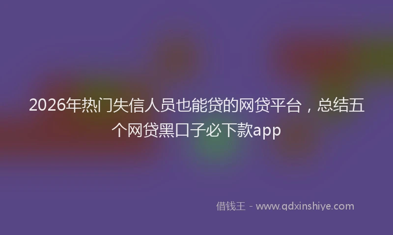 2026年热门失信人员也能贷的网贷平台，总结五个网贷黑口子必下款app