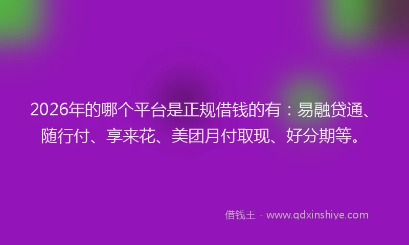 2026年的哪个平台是正规借钱的有：易融贷通、随行付、享来花、美团月付取现、好分期等。