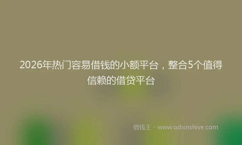 2026年热门容易借钱的小额平台，整合5个值得信赖的借贷平台