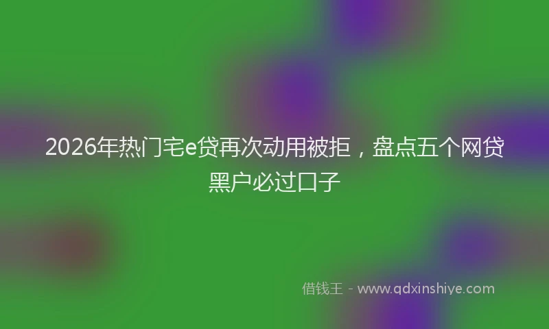 2026年热门宅e贷再次动用被拒,盘点五个网贷黑户必过口子
