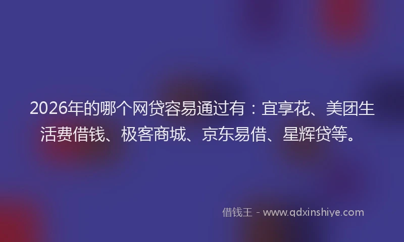 2026年的哪个网贷容易通过有：宜享花、美团生活费借钱、极客商城、京东易借、星辉贷等。