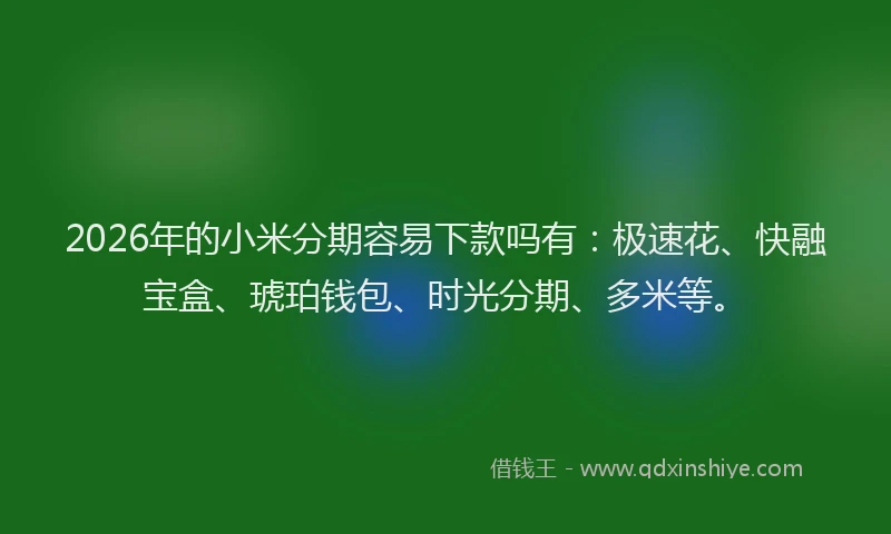 2026年的小米分期容易下款吗有：极速花、快融宝盒、琥珀钱包、时光分期、多米等。