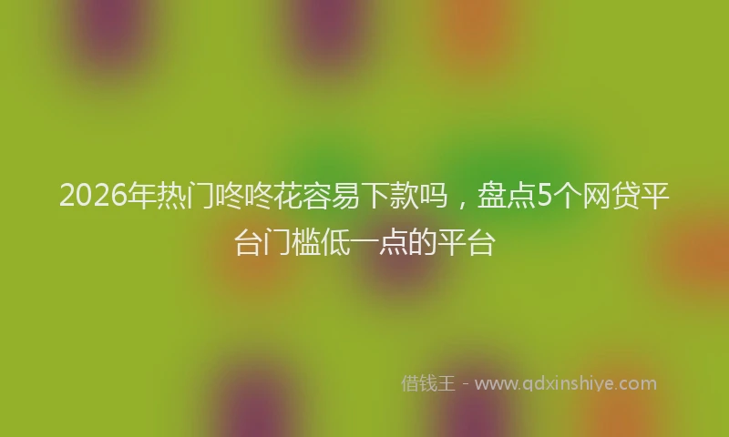 2026年热门咚咚花容易下款吗，盘点5个网贷平台门槛低一点的平台