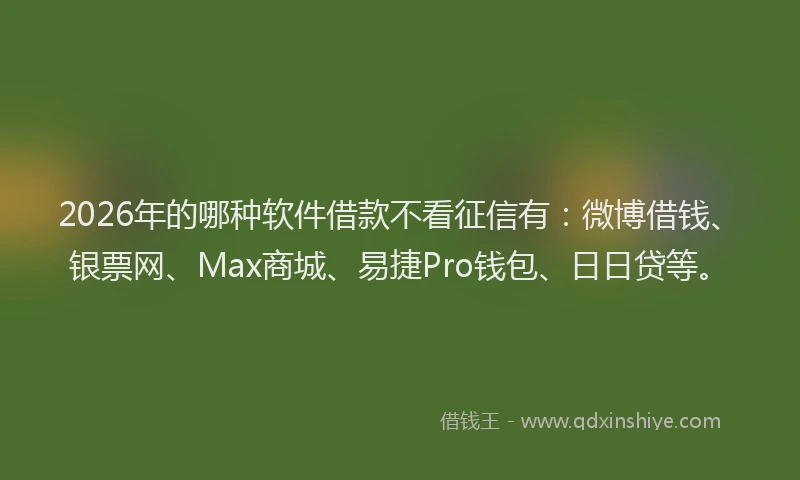 2026年的哪种软件借款不看征信有：微博借钱、银票网、Max商城、易捷Pro钱包、日日贷等。