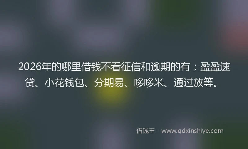 2026年的哪里借钱不看征信和逾期的有：盈盈速贷、小花钱包、分期易、哆哆米、通过放等。