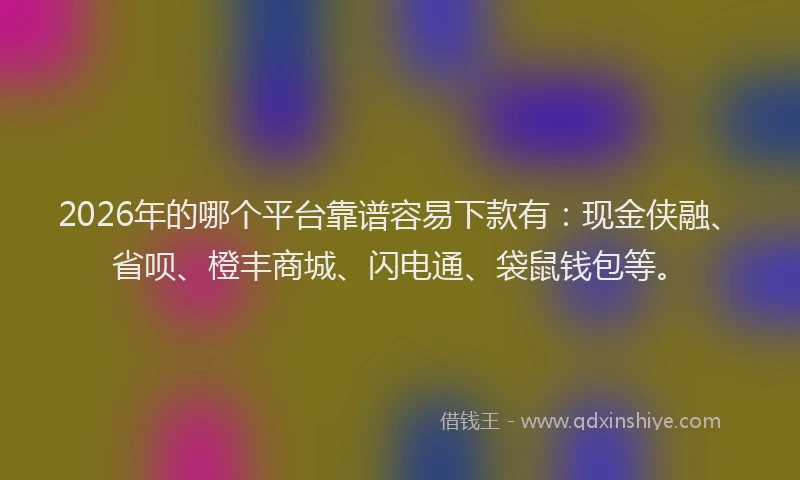 2026年的哪个平台靠谱容易下款有：现金侠融、省呗、橙丰商城、闪电通、袋鼠钱包等。