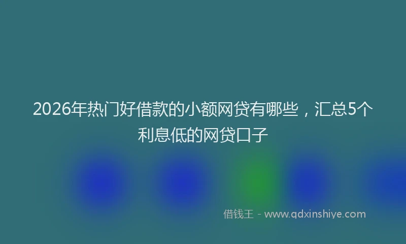 2026年热门好借款的小额网贷有哪些，汇总5个利息低的网贷口子