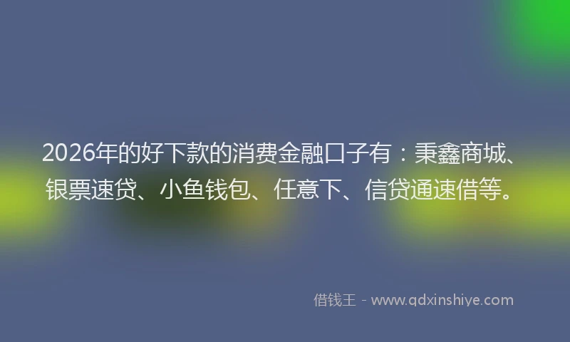 2026年的好下款的消费金融口子有：秉鑫商城、银票速贷、小鱼钱包、任意下、信贷通速借等。