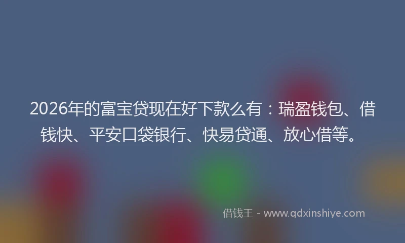 2026年的富宝贷现在好下款么有:瑞盈钱包、借钱快、平安口袋银行、快易贷通、放心借等。