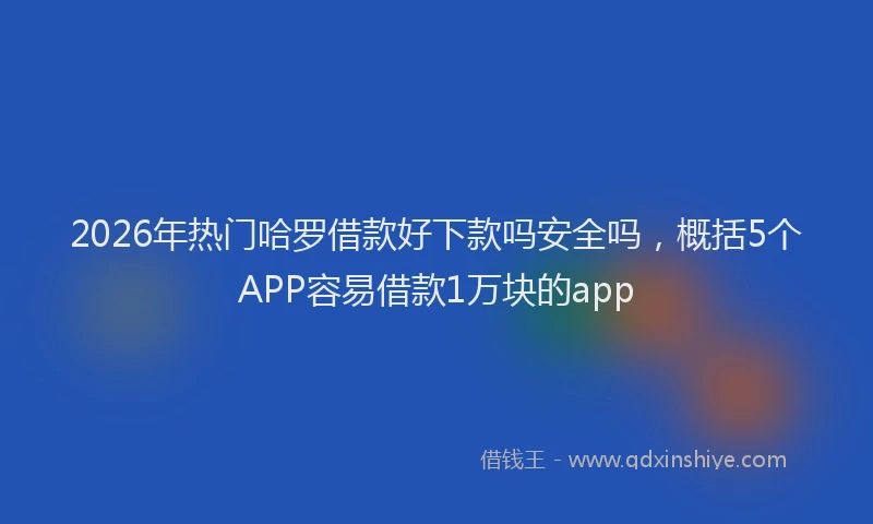 2026年热门哈罗借款好下款吗安全吗，概括5个APP容易借款1万块的app