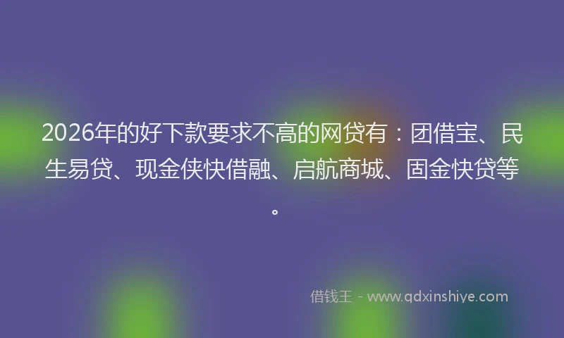 2026年的好下款要求不高的网贷有：团借宝、民生易贷、现金侠快借融、启航商城、固金快贷等。