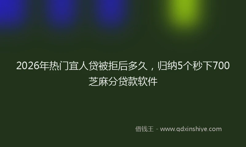 2026年热门宜人贷被拒后多久，归纳5个秒下700芝麻分贷款软件