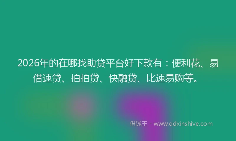 2026年的在哪找助贷平台好下款有：便利花、易借速贷、拍拍贷、快融贷、比速易购等。