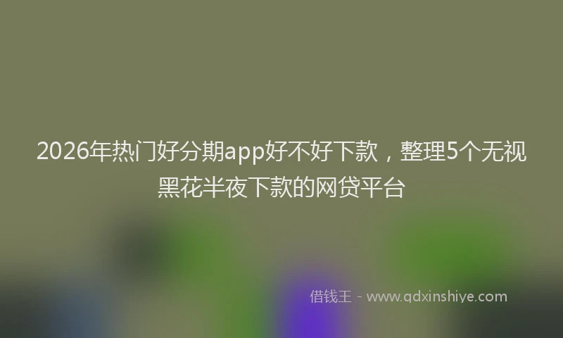 2026年热门好分期app好不好下款，整理5个无视黑花半夜下款的网贷平台