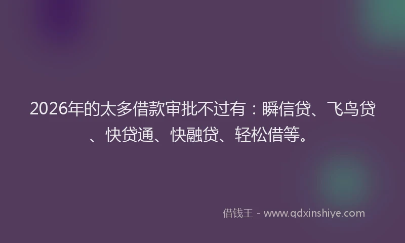 2026年的太多借款审批不过有：瞬信贷、飞鸟贷、快贷通、快融贷、轻松借等。