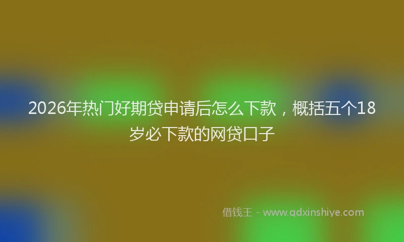 2026年热门好期贷申请后怎么下款,概括五个18岁必下款的网贷口子