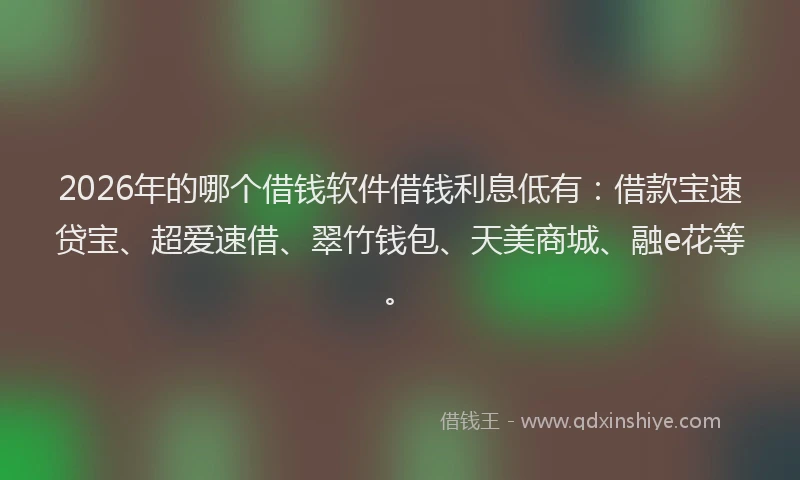 2026年的哪个借钱软件借钱利息低有：借款宝速贷宝、超爱速借、翠竹钱包、天美商城、融e花等。