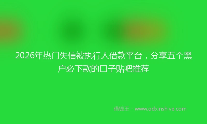 2026年热门失信被执行人借款平台，分享五个黑户必下款的口子贴吧推荐