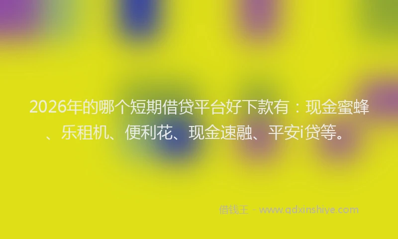 2026年的哪个短期借贷平台好下款有：现金蜜蜂、乐租机、便利花、现金速融、平安i贷等。