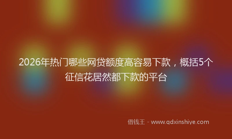2026年热门哪些网贷额度高容易下款，概括5个征信花居然都下款的平台