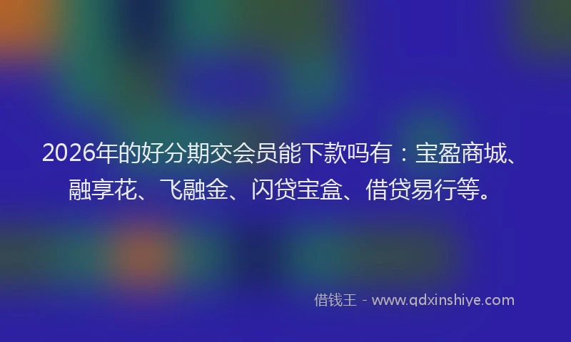 2026年的好分期交会员能下款吗有：宝盈商城、融享花、飞融金、闪贷宝盒、借贷易行等。