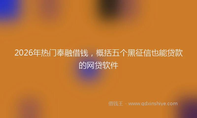 2026年热门奉融借钱，概括五个黑征信也能贷款的网贷软件