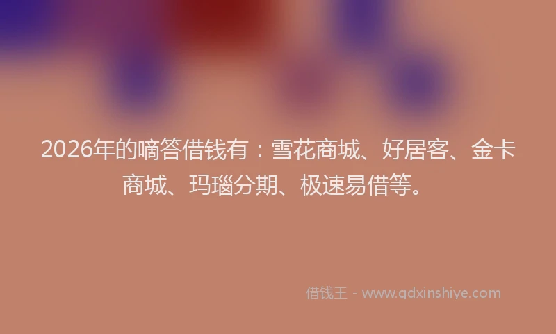2026年的嘀答借钱有：雪花商城、好居客、金卡商城、玛瑙分期、极速易借等。
