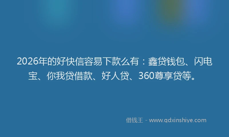 2026年的好快信容易下款么有：鑫贷钱包、闪电宝、你我贷借款、好人贷、360尊享贷等。