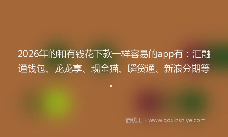 2026年的和有钱花下款一样容易的app有：汇融通钱包、龙龙享、现金猫、瞬贷通、新浪分期等。