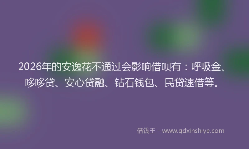 2026年的安逸花不通过会影响借呗有：呼吸金、哆哆贷、安心贷融、钻石钱包、民贷速借等。