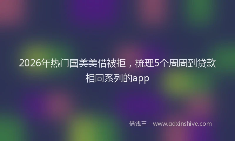 2026年热门国美美借被拒，梳理5个周周到贷款相同系列的app