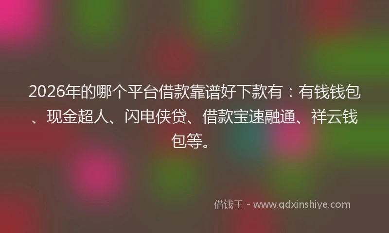 2026年的哪个平台借款靠谱好下款有:有钱钱包、现金超人、闪电侠贷、借款宝速融通、祥云钱包等。