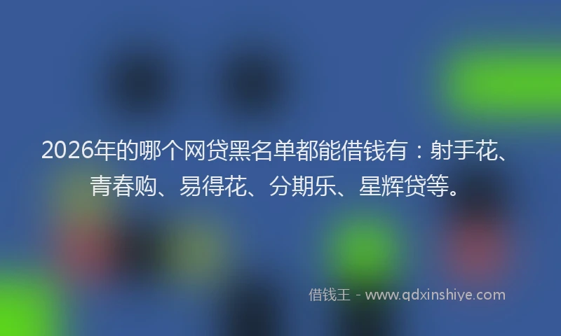 2026年的哪个网贷黑名单都能借钱有：射手花、青春购、易得花、分期乐、星辉贷等。