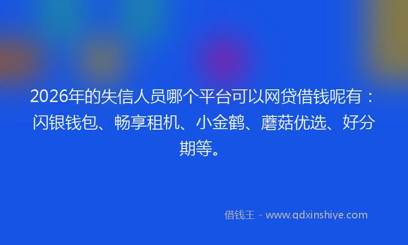 2026年的失信人员哪个平台可以网贷借钱呢有：闪银钱包、畅享租机、小金鹤、蘑菇优选、好分期等。