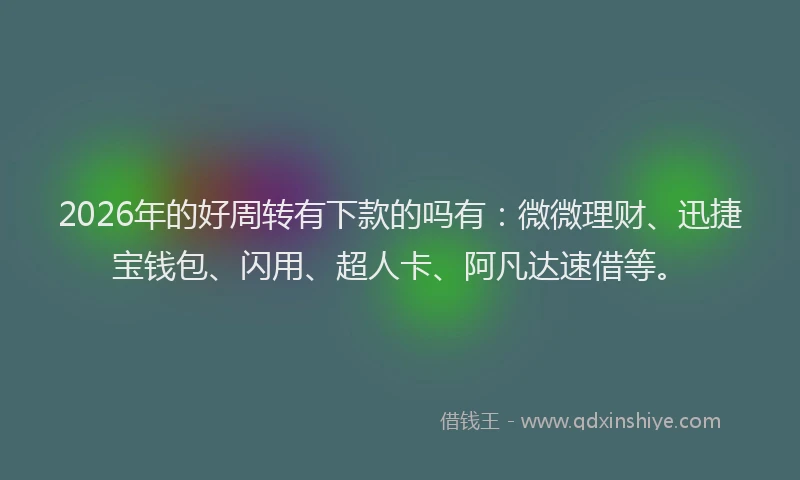 2026年的好周转有下款的吗有：微微理财、迅捷宝钱包、闪用、超人卡、阿凡达速借等。
