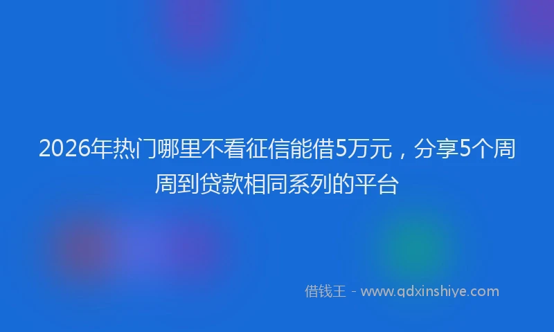 2026年热门哪里不看征信能借5万元，分享5个周周到贷款相同系列的平台