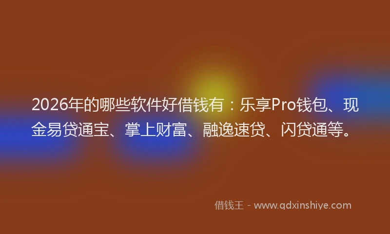 2026年的哪些软件好借钱有：乐享Pro钱包、现金易贷通宝、掌上财富、融逸速贷、闪贷通等。