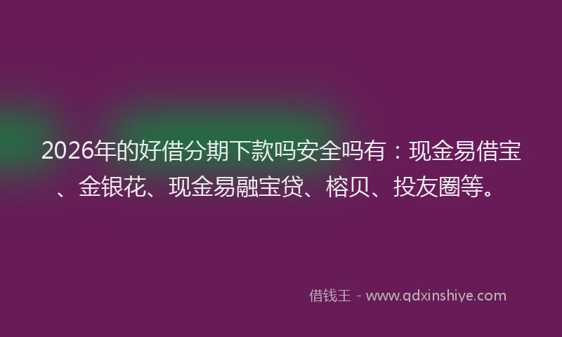 2026年的好借分期下款吗安全吗有：现金易借宝、金银花、现金易融宝贷、榕贝、投友圈等。