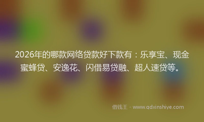 2026年的哪款网络贷款好下款有：乐享宝、现金蜜蜂贷、安逸花、闪借易贷融、超人速贷等。