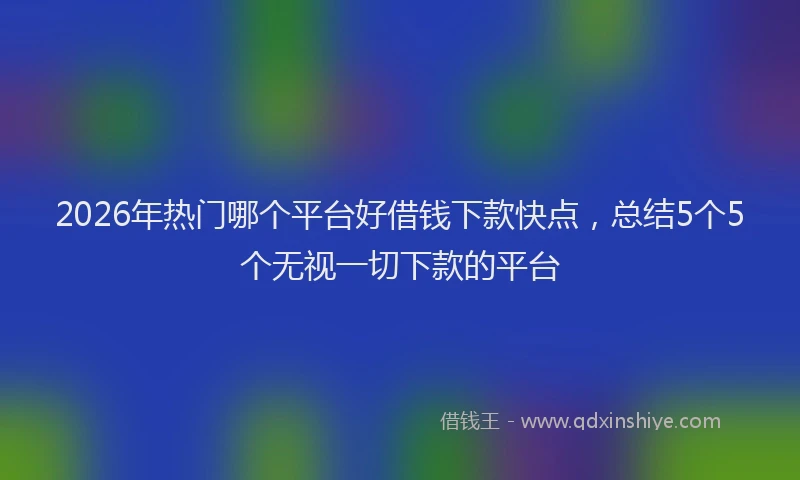 2026年热门哪个平台好借钱下款快点，总结5个5个无视一切下款的平台