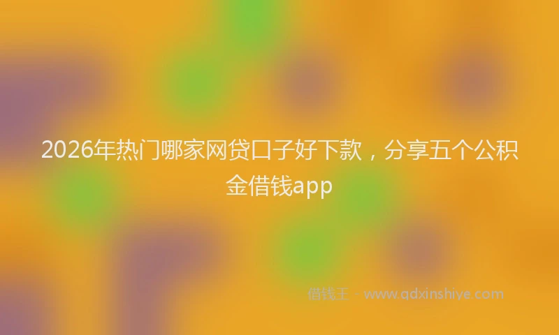 2026年热门哪家网贷口子好下款，分享五个公积金借钱app