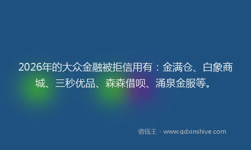 2026年的大众金融被拒信用有：金满仓、白象商城、三秒优品、森森借呗、涌泉金服等。