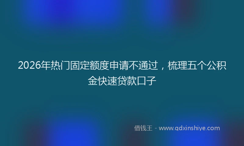 2026年热门固定额度申请不通过，梳理五个公积金快速贷款口子