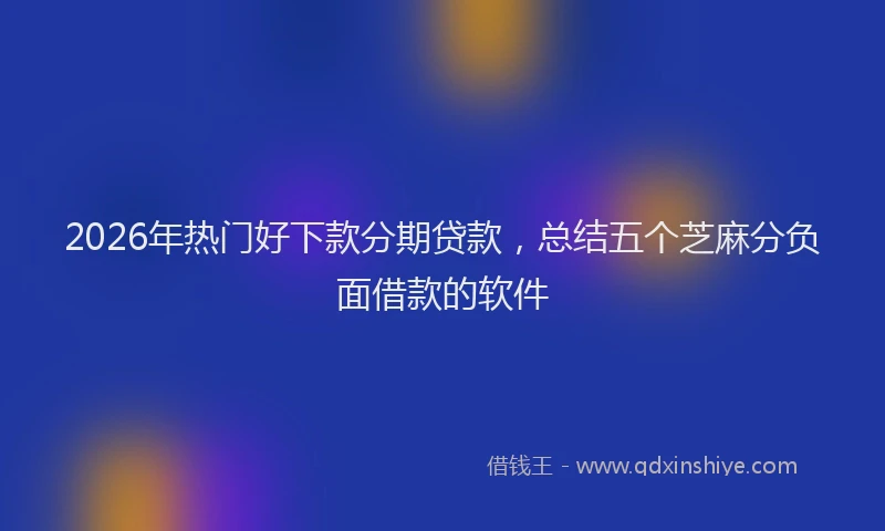 2026年热门好下款分期贷款，总结五个芝麻分负面借款的软件