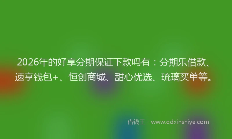 2026年的好享分期保证下款吗有：分期乐借款、速享钱包+、恒创商城、甜心优选、琉璃买单等。
