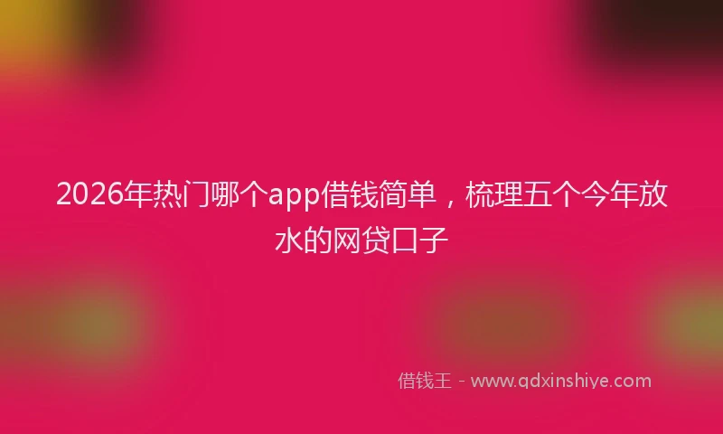 2026年热门哪个app借钱简单，梳理五个今年放水的网贷口子