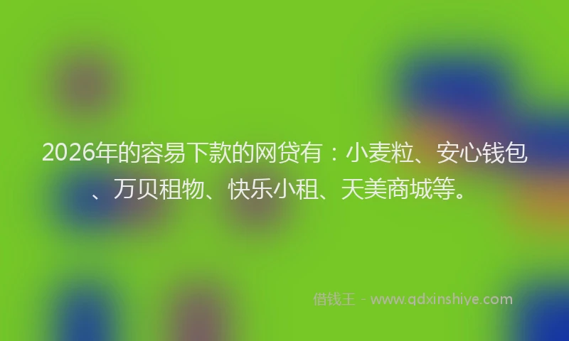 2026年的容易下款的网贷有：小麦粒、安心钱包、万贝租物、快乐小租、天美商城等。