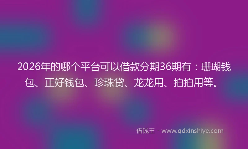 2026年的哪个平台可以借款分期36期有：珊瑚钱包、正好钱包、珍珠贷、龙龙用、拍拍用等。