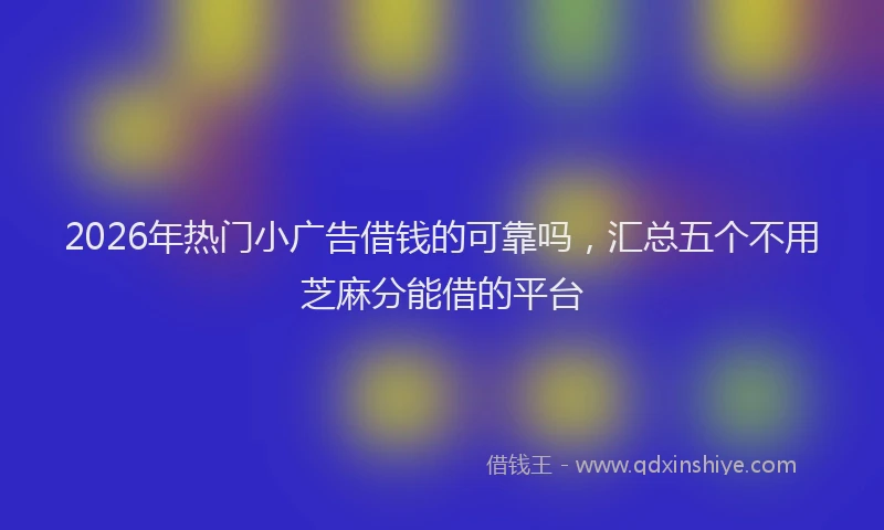 2026年热门小广告借钱的可靠吗，汇总五个不用芝麻分能借的平台
