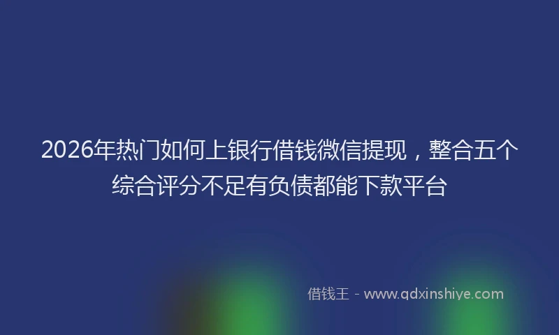 2026年热门如何上银行借钱微信提现，整合五个综合评分不足有负债都能下款平台